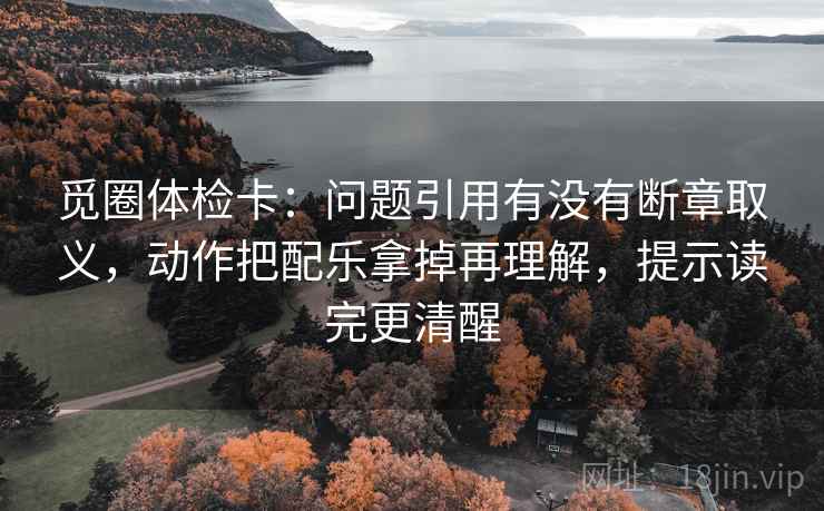 觅圈体检卡：问题引用有没有断章取义，动作把配乐拿掉再理解，提示读完更清醒