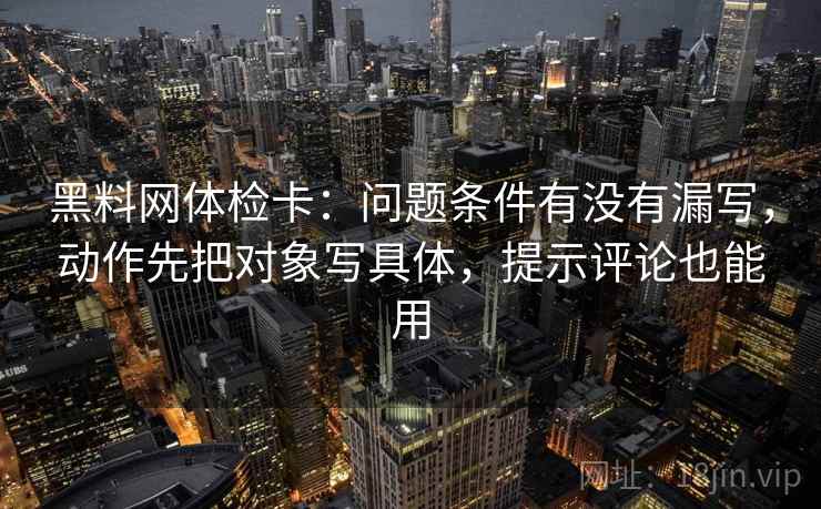 黑料网体检卡：问题条件有没有漏写，动作先把对象写具体，提示评论也能用