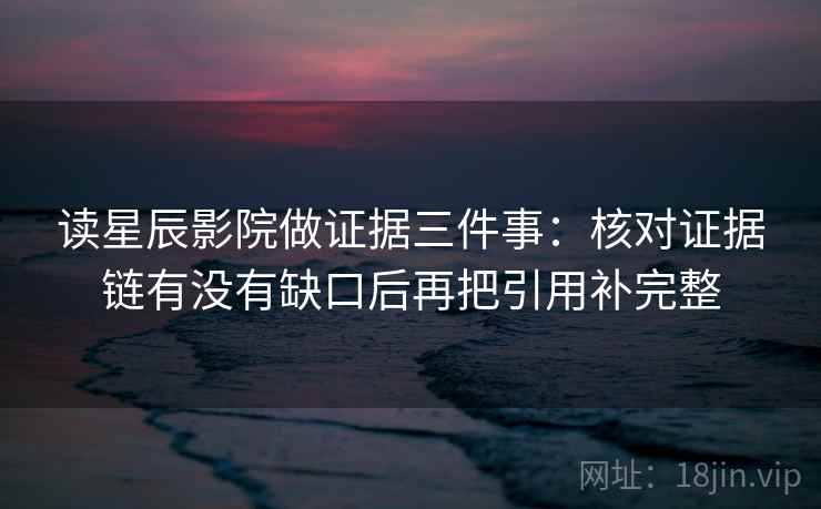 读星辰影院做证据三件事：核对证据链有没有缺口后再把引用补完整