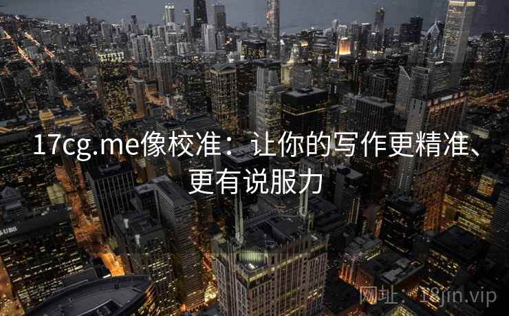 17cg.me像校准:让你的写作更精准、更有说服力 17cg.me像校准:让你的写作更精准、更有说服力