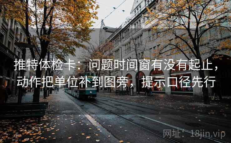 推特体检卡：问题时间窗有没有起止，动作把单位补到图旁，提示口径先行