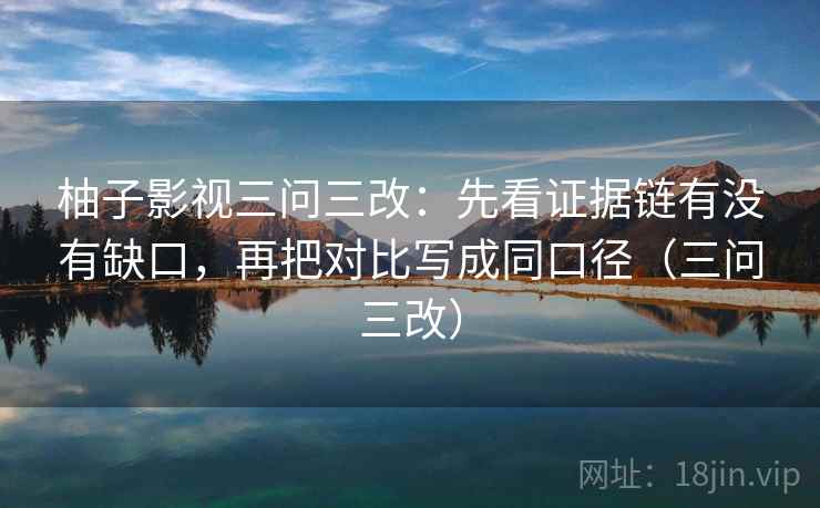 柚子影视三问三改:先看证据链有没有缺口,再把对比写成同口径(三问三改) 柚子影视三问三改:先看证据链有没有缺口,再把对比写成同口径(三问三改)