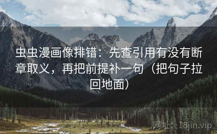 虫虫漫画像排错:先查引用有没有断章取义,再把前提补一句(把句子拉回地面) 虫虫漫画像排错:先查引用有没有断章取义,再把前提补一句(把句子拉回地面)