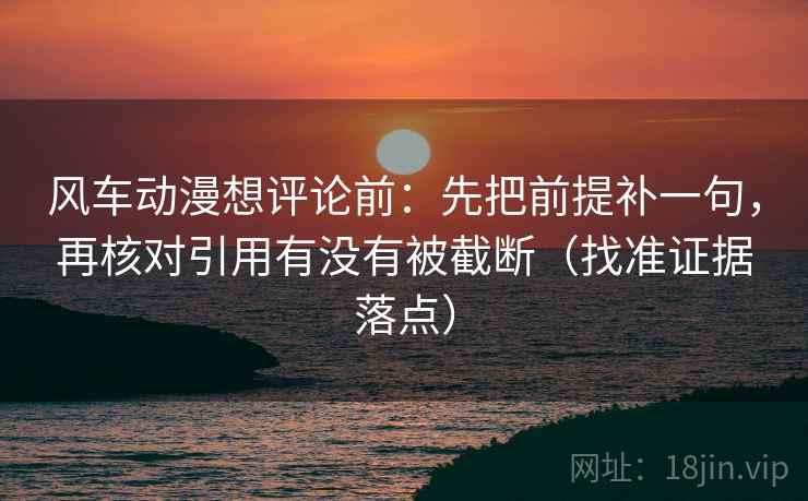 风车动漫想评论前：先把前提补一句，再核对引用有没有被截断（找准证据落点）