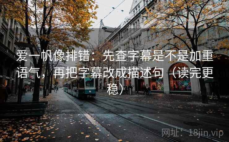 爱一帆像排错：先查字幕是不是加重语气，再把字幕改成描述句（读完更稳）