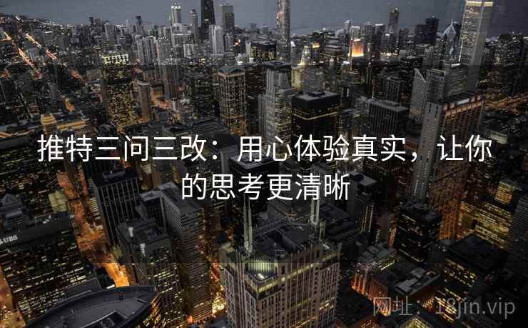 推特三问三改：用心体验真实，让你的思考更清晰