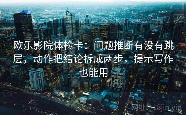 欧乐影院体检卡：问题推断有没有跳层，动作把结论拆成两步，提示写作也能用