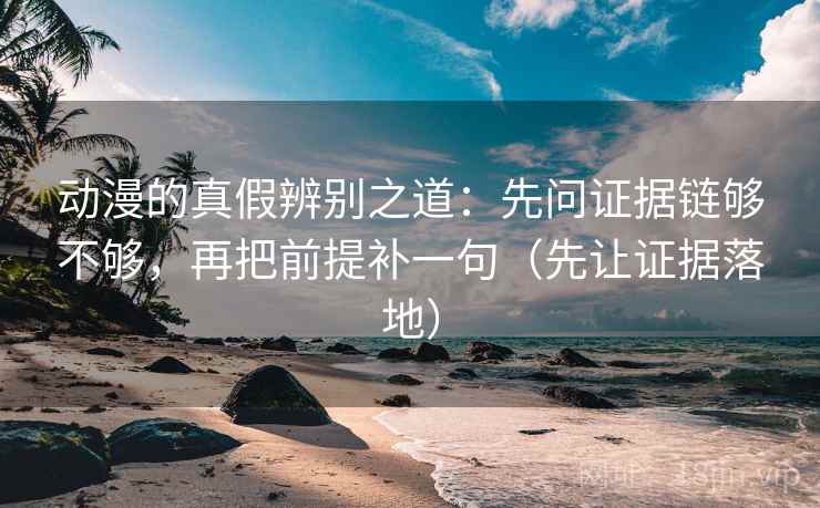 动漫的真假辨别之道：先问证据链够不够，再把前提补一句（先让证据落地）