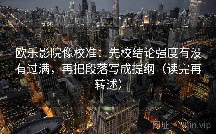 欧乐影院像校准:先校结论强度有没有过满,再把段落写成提纲(读完再转述) 欧乐影院像校准:先校结论强度有没有过满,再把段落写成提纲(读完再转述)
