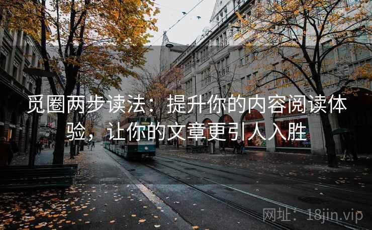 觅圈两步读法:提升你的内容阅读体验,让你的文章更引人入胜 觅圈两步读法:提升你的内容阅读体验,让你的文章更引人入胜