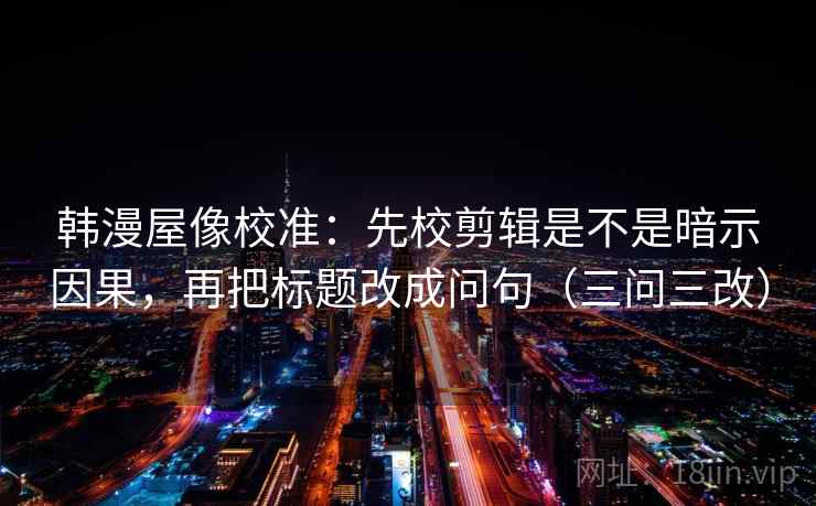韩漫屋像校准:先校剪辑是不是暗示因果,再把标题改成问句(三问三改) 韩漫屋像校准:先校剪辑是不是暗示因果,再把标题改成问句(三问三改)