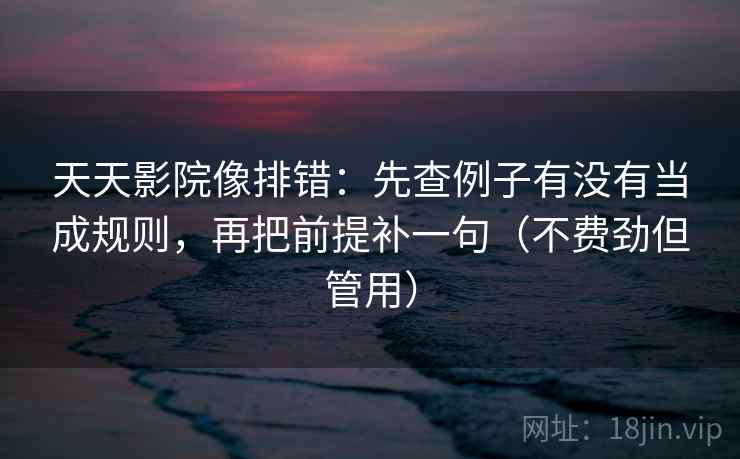天天影院像排错:先查例子有没有当成规则,再把前提补一句(不费劲但管用) 天天影院像排错:先查例子有没有当成规则,再把前提补一句(不费劲但管用)
