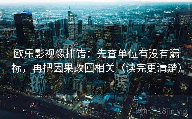 欧乐影视像排错:先查单位有没有漏标,再把因果改回相关(读完更清楚) 欧乐影视像排错:先查单位有没有漏标,再把因果改回相关(读完更清楚)