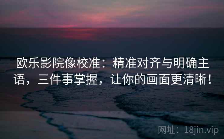 欧乐影院像校准:精准对齐与明确主语,三件事掌握,让你的画面更清晰! 欧乐影院像校准:精准对齐与明确主语,三件事掌握,让你的画面更清晰!