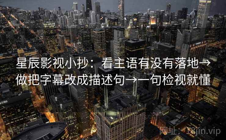 星辰影视小抄:看主语有没有落地→做把字幕改成描述句→一句检视就懂 星辰影视小抄:看主语有没有落地→做把字幕改成描述句→一句检视就懂