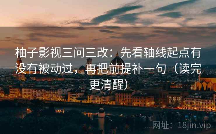 柚子影视三问三改:先看轴线起点有没有被动过,再把前提补一句(读完更清醒) 柚子影视三问三改:先看轴线起点有没有被动过,再把前提补一句(读完更清醒)