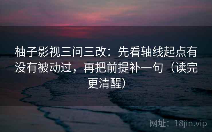 柚子影视三问三改:先看轴线起点有没有被动过,再把前提补一句(读完更清醒) 柚子影视三问三改:先看轴线起点有没有被动过,再把前提补一句(读完更清醒)