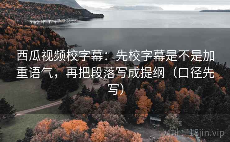 西瓜视频校字幕:先校字幕是不是加重语气,再把段落写成提纲(口径先写) 西瓜视频校字幕:先校字幕是不是加重语气,再把段落写成提纲(口径先写)