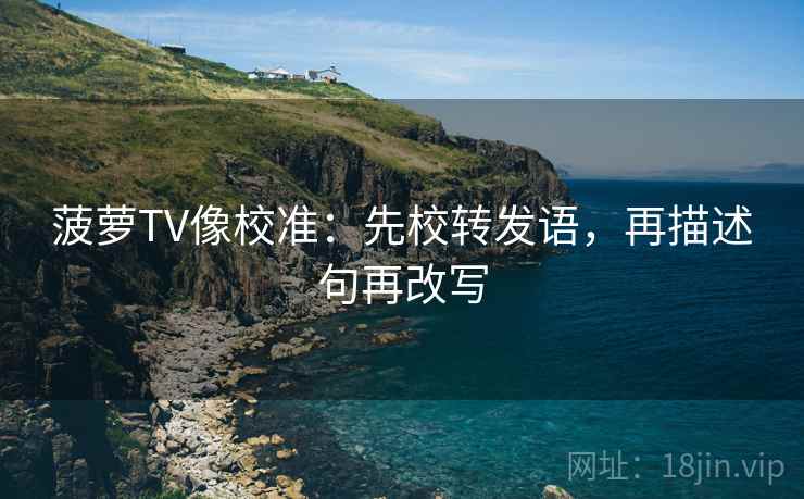 菠萝TV像校准:先校转发语,再描述句再改写 菠萝TV像校准:先校转发语,再描述句再改写