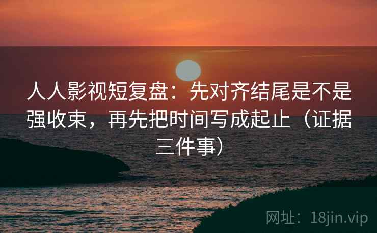 人人影视短复盘:先对齐结尾是不是强收束,再先把时间写成起止(证据三件事) 人人影视短复盘:先对齐结尾是不是强收束,再先把时间写成起止(证据三件事)