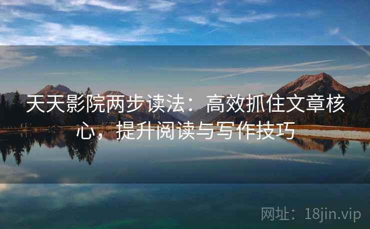 天天影院两步读法：高效抓住文章核心，提升阅读与写作技巧