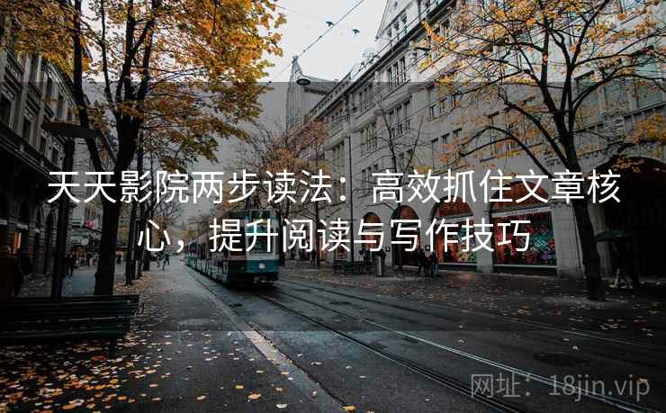 天天影院两步读法：高效抓住文章核心，提升阅读与写作技巧