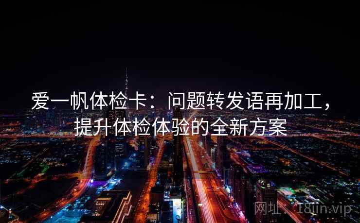 爱一帆体检卡：问题转发语再加工，提升体检体验的全新方案