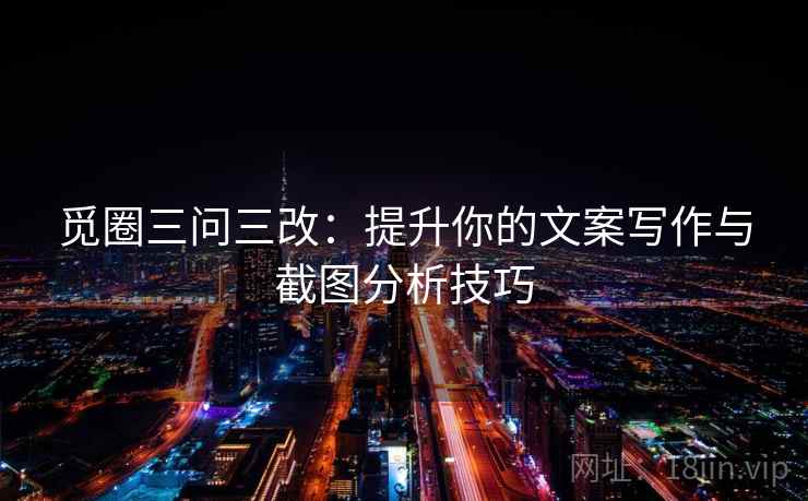 觅圈三问三改：提升你的文案写作与截图分析技巧