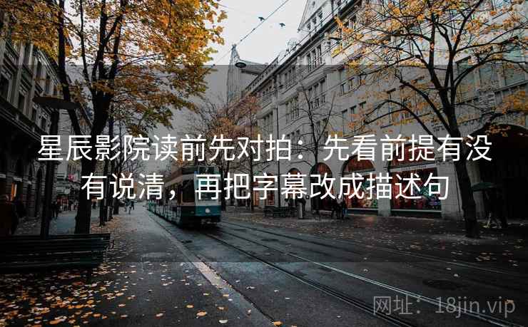星辰影院读前先对拍：先看前提有没有说清，再把字幕改成描述句