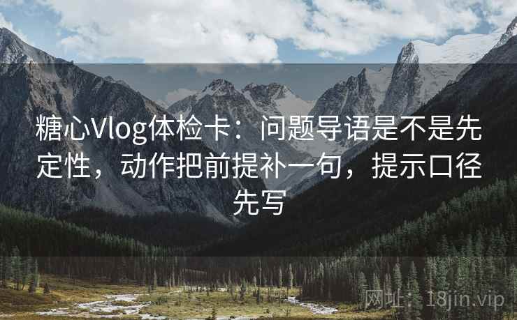 糖心Vlog体检卡：问题导语是不是先定性，动作把前提补一句，提示口径先写