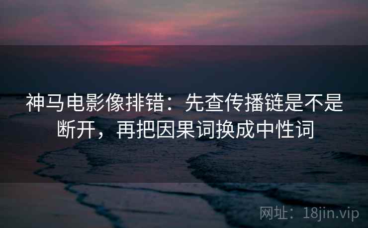 神马电影像排错:先查传播链是不是断开,再把因果词换成中性词 神马电影像排错:先查传播链是不是断开,再把因果词换成中性词