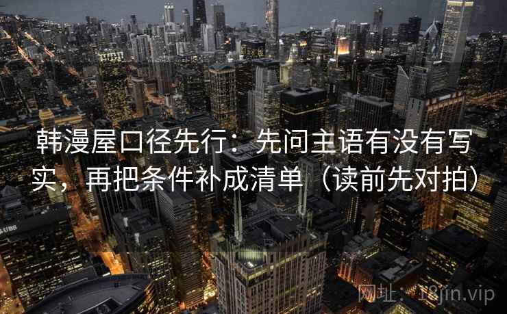 韩漫屋口径先行:先问主语有没有写实,再把条件补成清单(读前先对拍) 韩漫屋口径先行:先问主语有没有写实,再把条件补成清单(读前先对拍)