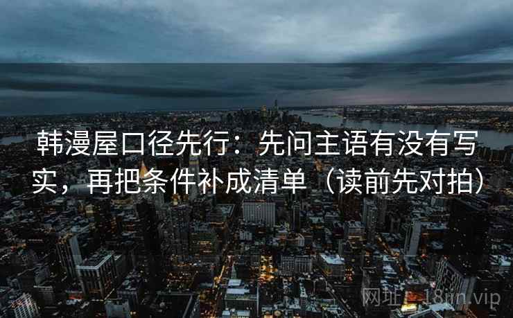韩漫屋口径先行:先问主语有没有写实,再把条件补成清单(读前先对拍) 韩漫屋口径先行:先问主语有没有写实,再把条件补成清单(读前先对拍)
