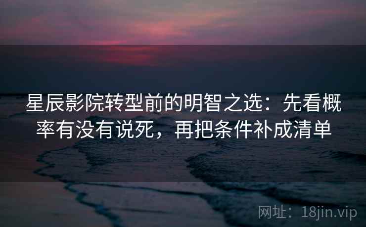 星辰影院转型前的明智之选：先看概率有没有说死，再把条件补成清单