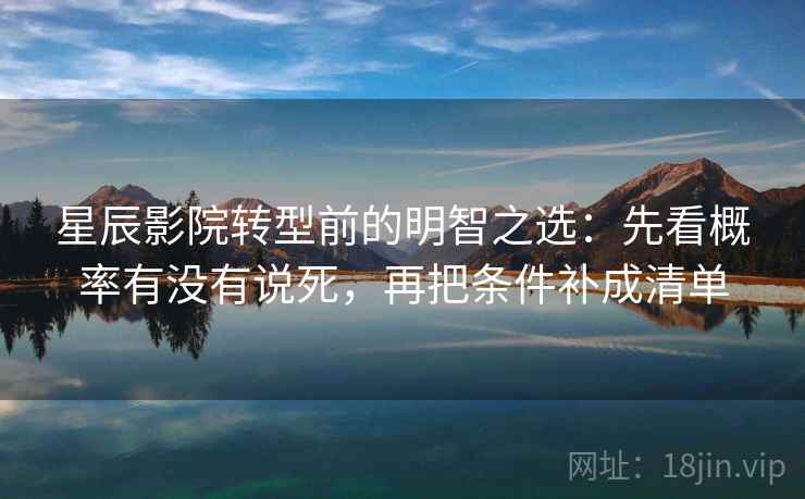 星辰影院转型前的明智之选:先看概率有没有说死,再把条件补成清单 星辰影院转型前的明智之选:先看概率有没有说死,再把条件补成清单