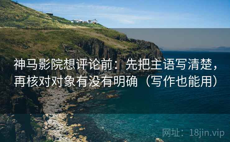 神马影院想评论前：先把主语写清楚，再核对对象有没有明确（写作也能用）