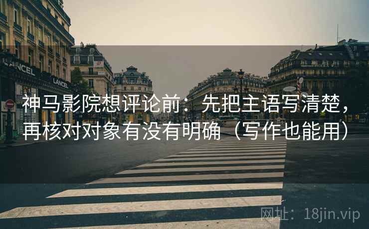 神马影院想评论前:先把主语写清楚,再核对对象有没有明确(写作也能用) 神马影院想评论前:先把主语写清楚,再核对对象有没有明确(写作也能用)