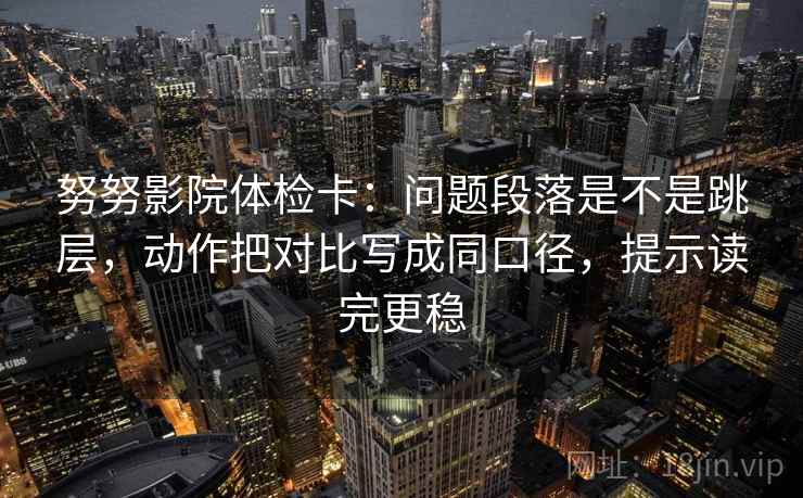 努努影院体检卡:问题段落是不是跳层,动作把对比写成同口径,提示读完更稳 努努影院体检卡:问题段落是不是跳层,动作把对比写成同口径,提示读完更稳