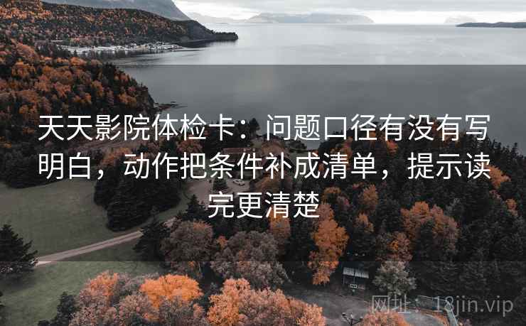天天影院体检卡：问题口径有没有写明白，动作把条件补成清单，提示读完更清楚