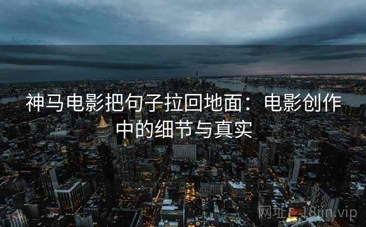 神马电影把句子拉回地面：电影创作中的细节与真实
