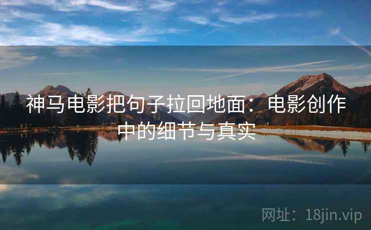 神马电影把句子拉回地面:电影创作中的细节与真实 神马电影把句子拉回地面:电影创作中的细节与真实