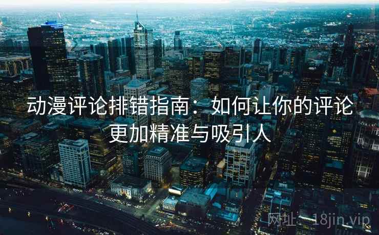 动漫评论排错指南：如何让你的评论更加精准与吸引人