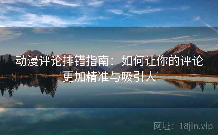 动漫评论排错指南：如何让你的评论更加精准与吸引人