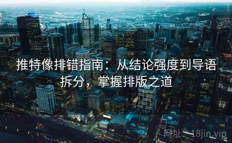 推特像排错指南:从结论强度到导语拆分,掌握排版之道 推特像排错指南:从结论强度到导语拆分,掌握排版之道