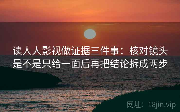 读人人影视做证据三件事：核对镜头是不是只给一面后再把结论拆成两步