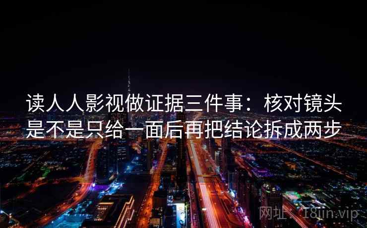 读人人影视做证据三件事:核对镜头是不是只给一面后再把结论拆成两步 读人人影视做证据三件事:核对镜头是不是只给一面后再把结论拆成两步