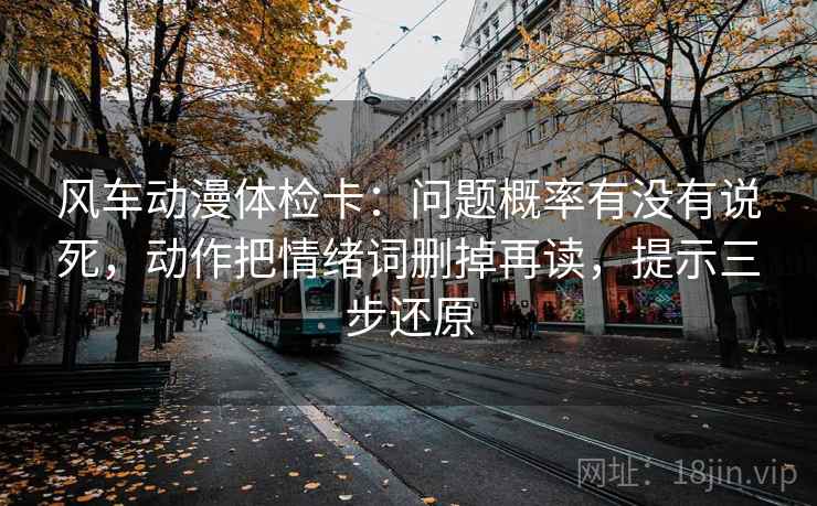 风车动漫体检卡：问题概率有没有说死，动作把情绪词删掉再读，提示三步还原