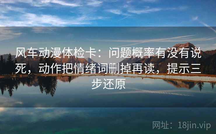 风车动漫体检卡:问题概率有没有说死,动作把情绪词删掉再读,提示三步还原 风车动漫体检卡:问题概率有没有说死,动作把情绪词删掉再读,提示三步还原