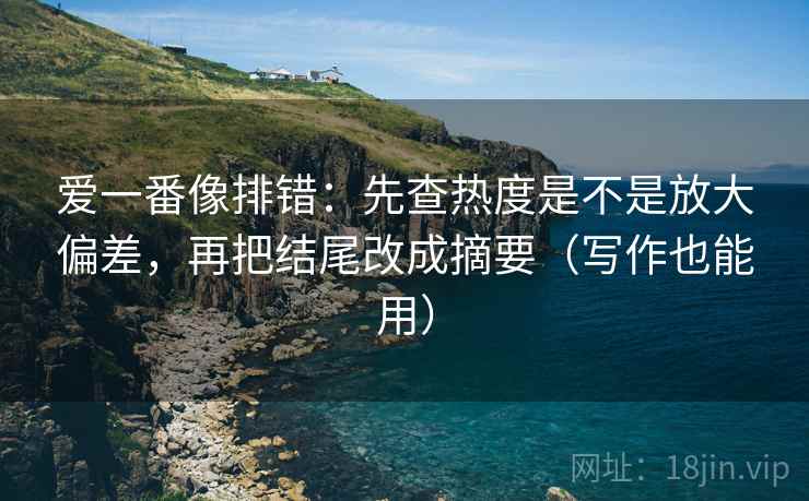 爱一番像排错:先查热度是不是放大偏差,再把结尾改成摘要(写作也能用) 爱一番像排错:先查热度是不是放大偏差,再把结尾改成摘要(写作也能用)