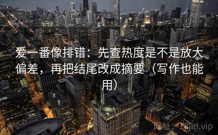 爱一番像排错:先查热度是不是放大偏差,再把结尾改成摘要(写作也能用) 爱一番像排错:先查热度是不是放大偏差,再把结尾改成摘要(写作也能用)
